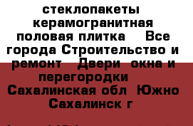 стеклопакеты, керамогранитная половая плитка  - Все города Строительство и ремонт » Двери, окна и перегородки   . Сахалинская обл.,Южно-Сахалинск г.